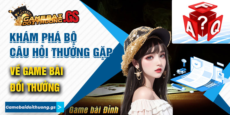 Khám Phá Bộ Câu Hỏi Thường Gặp Về Game Bài Đổi Thưởng